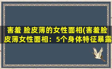 害羞 脸皮薄的女性面相(害羞脸皮薄女性面相：5个身体特征暴露内心特质)